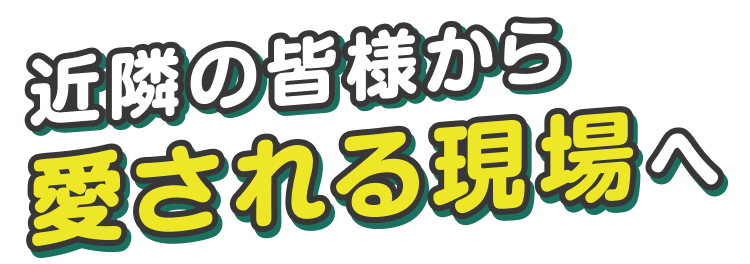 近隣の皆様から愛される現場へ