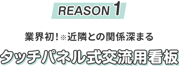 REASON1　業界初！※近隣との関係深まる　タッチパネル式交流用看板