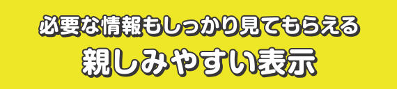 必要な情報もしっかり見てもらえる　親しみやすい表示