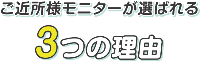 ご近所様モニターが選ばれる3つの理由