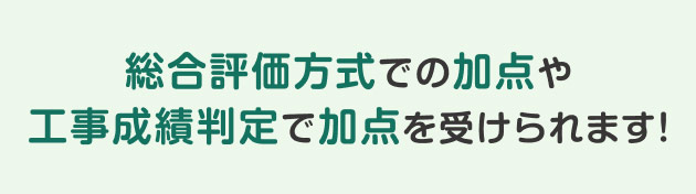 総合評価方式での加点や工事成績判定で加点を受けられます！