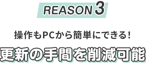 REASON3　操作もPCから簡単にできる！ 更新の手間を削減可能