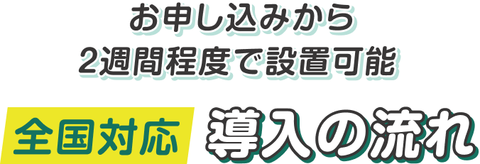 お申し込みから2週間程度で設置可能　全国対応　導入の流れ